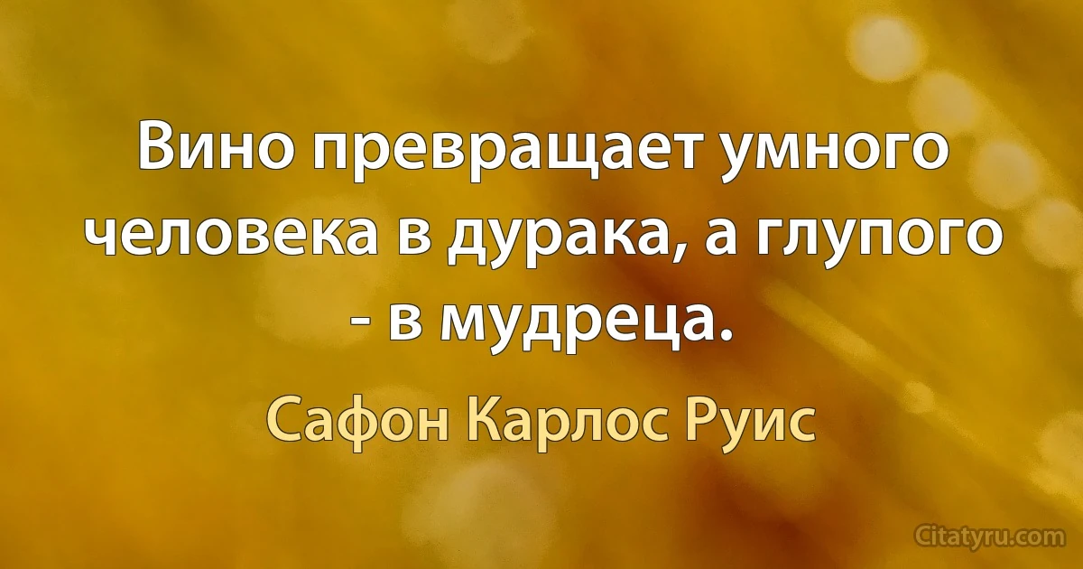 Вино превращает умного человека в дурака, а глупого - в мудреца. (Сафон Карлос Руис)