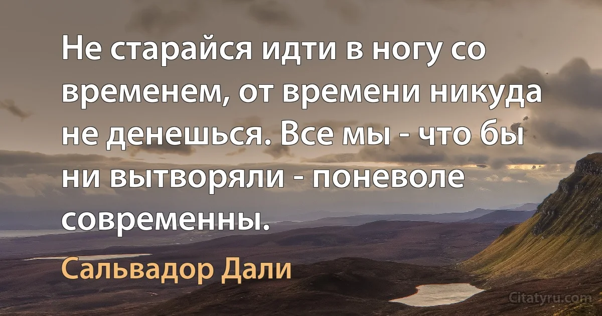 Не старайся идти в ногу со временем, от времени никуда не денешься. Все мы - что бы ни вытворяли - поневоле современны. (Сальвадор Дали)