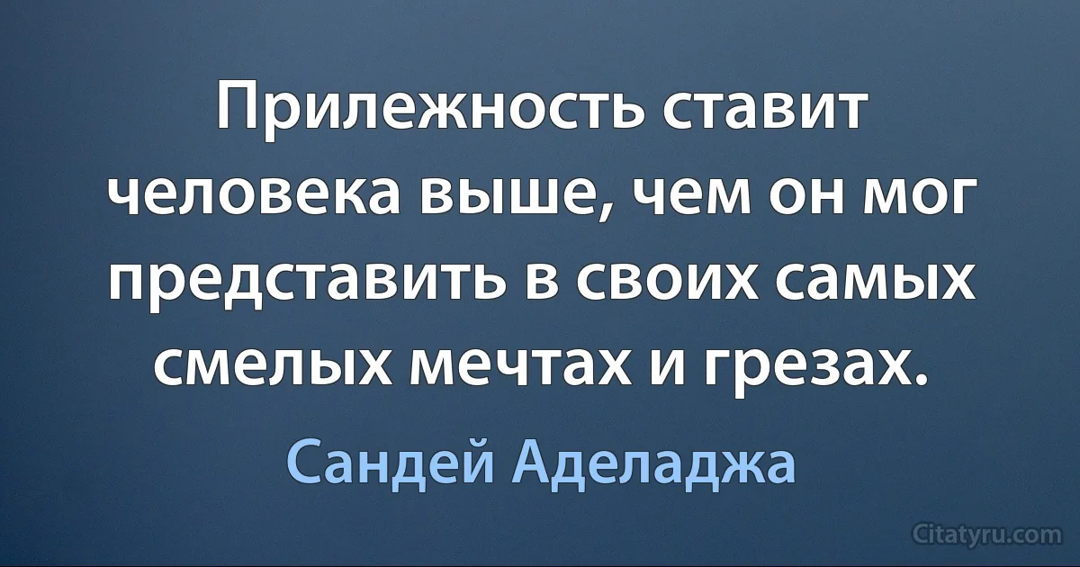 Прилежность ставит человека выше, чем он мог представить в своих самых смелых мечтах и грезах. (Сандей Аделаджа)