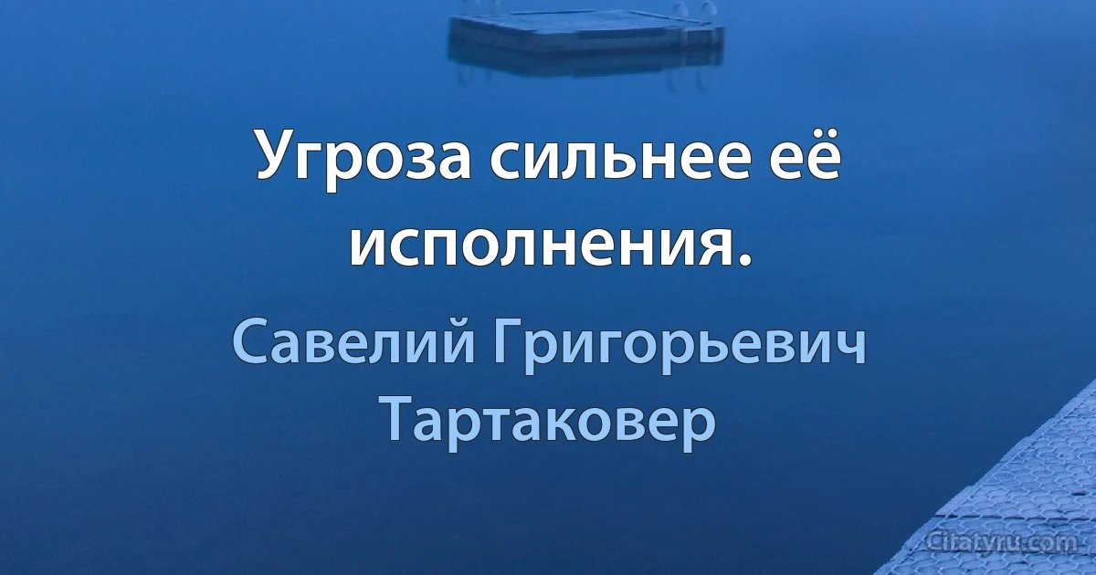 Угроза сильнее её исполнения. (Савелий Григорьевич Тартаковер)