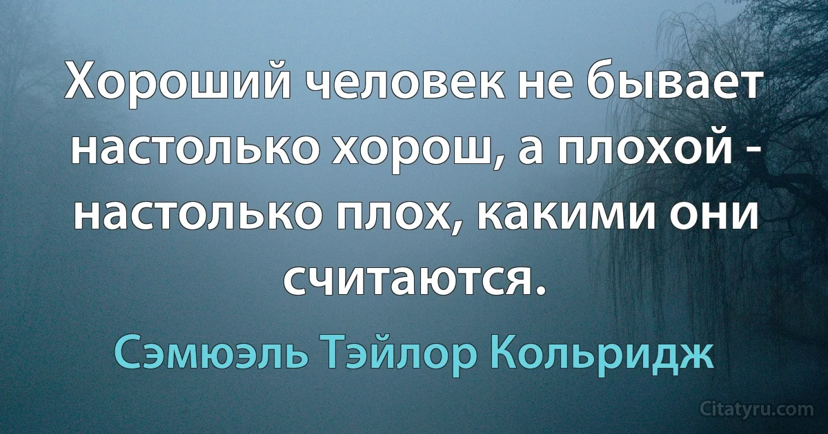 Хороший человек не бывает настолько хорош, а плохой - настолько плох, какими они считаются. (Сэмюэль Тэйлор Кольридж)