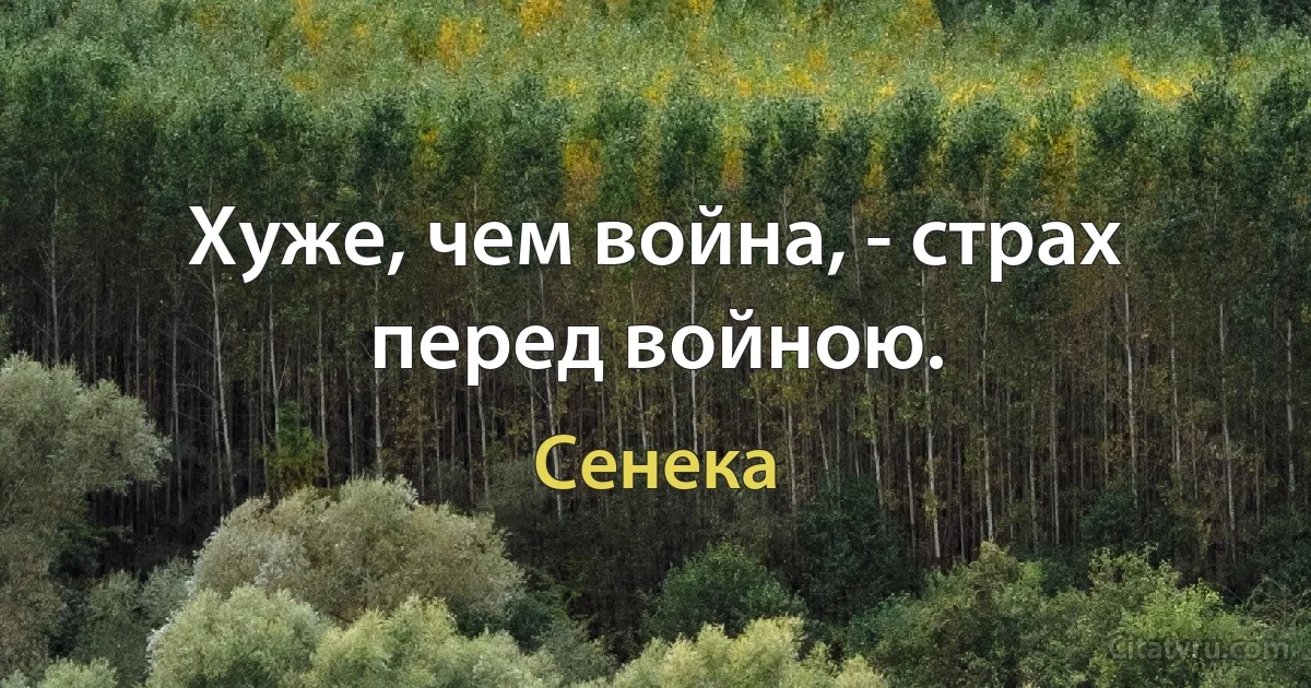 Хуже, чем война, - страх перед войною. (Сенека)