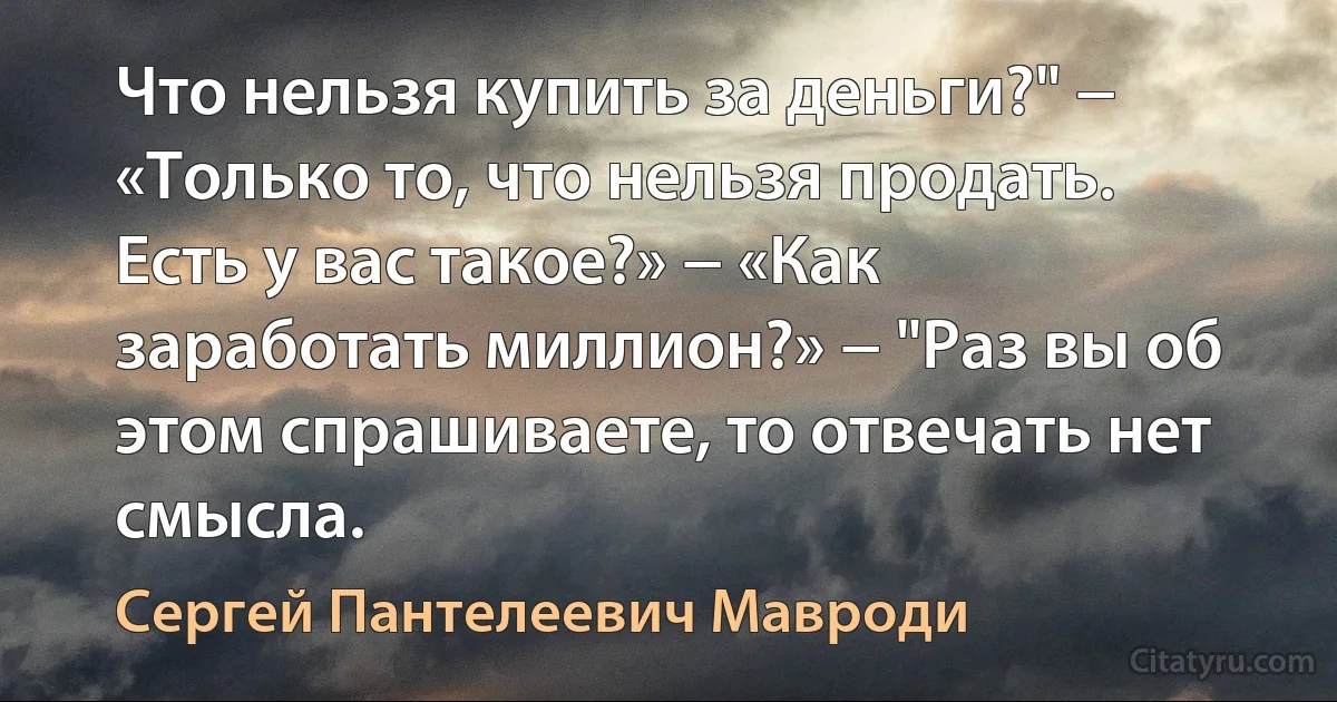 Что нельзя купить за деньги?" − «Только то, что нельзя продать. Есть у вас такое?» − «Как заработать миллион?» − "Раз вы об этом спрашиваете, то отвечать нет смысла. (Сергей Пантелеевич Мавроди)