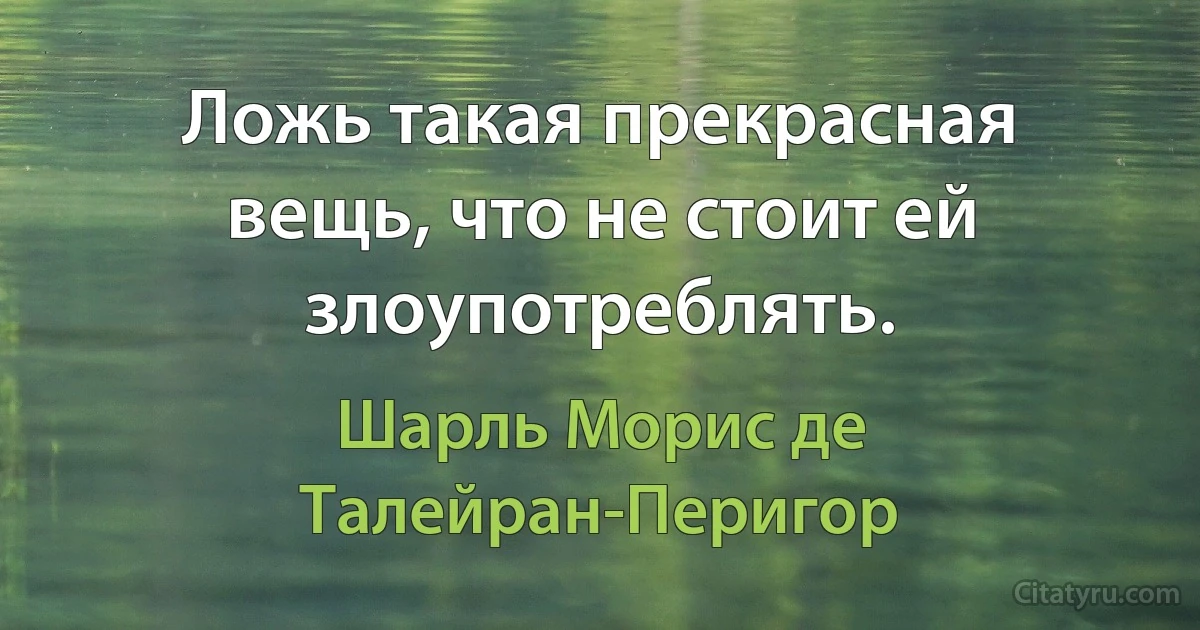 Ложь такая прекрасная вещь, что не стоит ей злоупотреблять. (Шарль Морис де Талейран-Перигор)