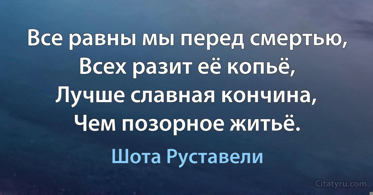 Все равны мы перед смертью,
Всех разит её копьё,
Лучше славная кончина,
Чем позорное житьё. (Шота Руставели)