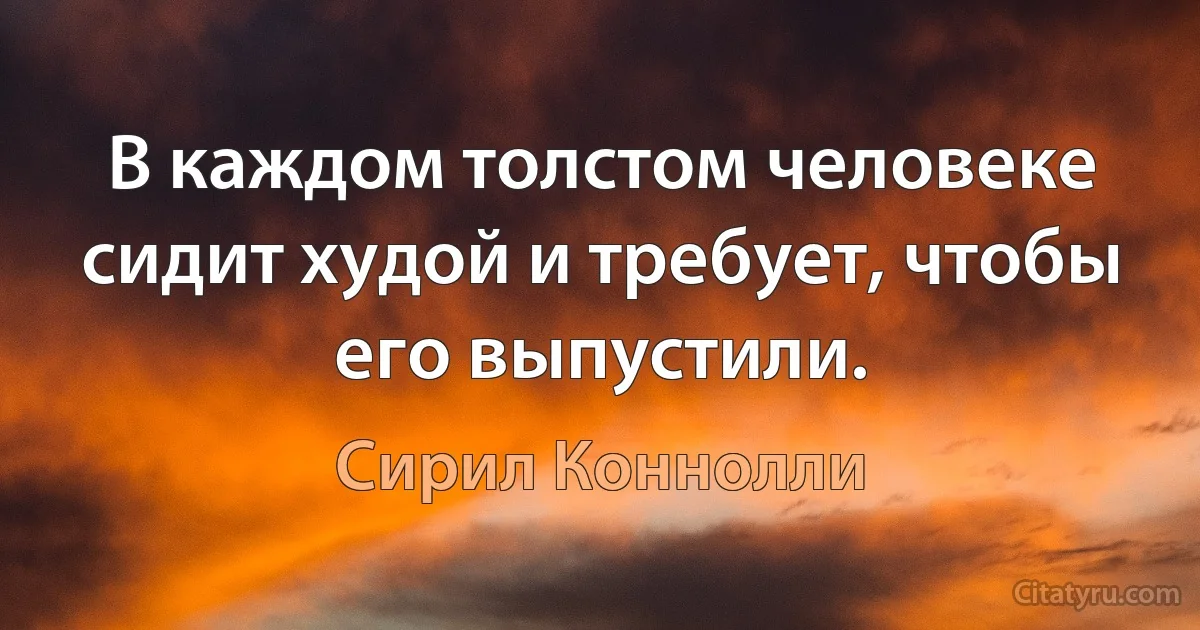 В каждом толстом человеке сидит худой и требует, чтобы его выпустили. (Сирил Коннолли)