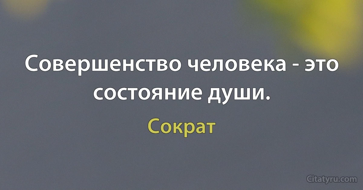 Совершенство человека - это состояние души. (Сократ)