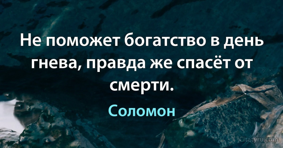 Не поможет богатство в день гнева, правда же спасёт от смерти. (Соломон)