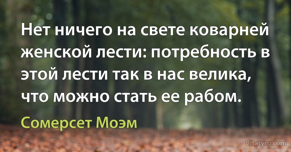 Нет ничего на свете коварней женской лести: потребность в этой лести так в нас велика, что можно стать ее рабом. (Сомерсет Моэм)