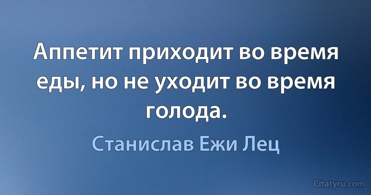 Аппетит приходит во время еды, но не уходит во время голода. (Станислав Ежи Лец)