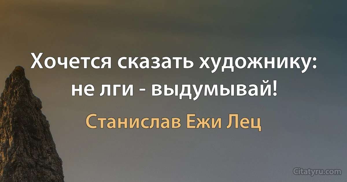 Хочется сказать художнику: не лги - выдумывай! (Станислав Ежи Лец)