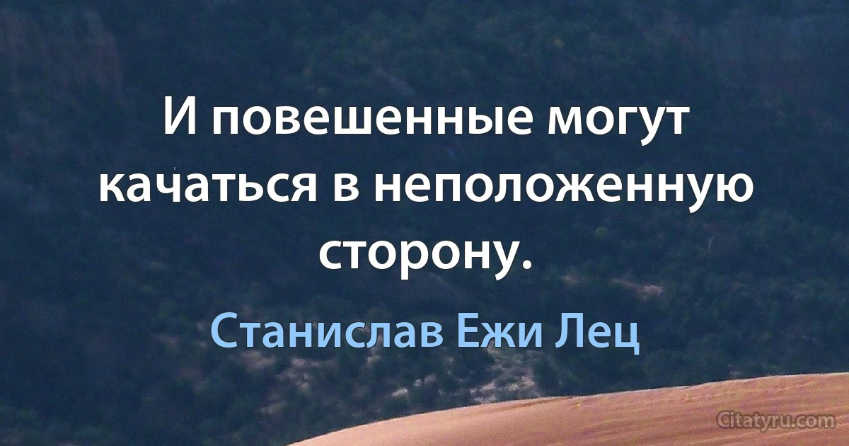 И повешенные могут качаться в неположенную сторону. (Станислав Ежи Лец)