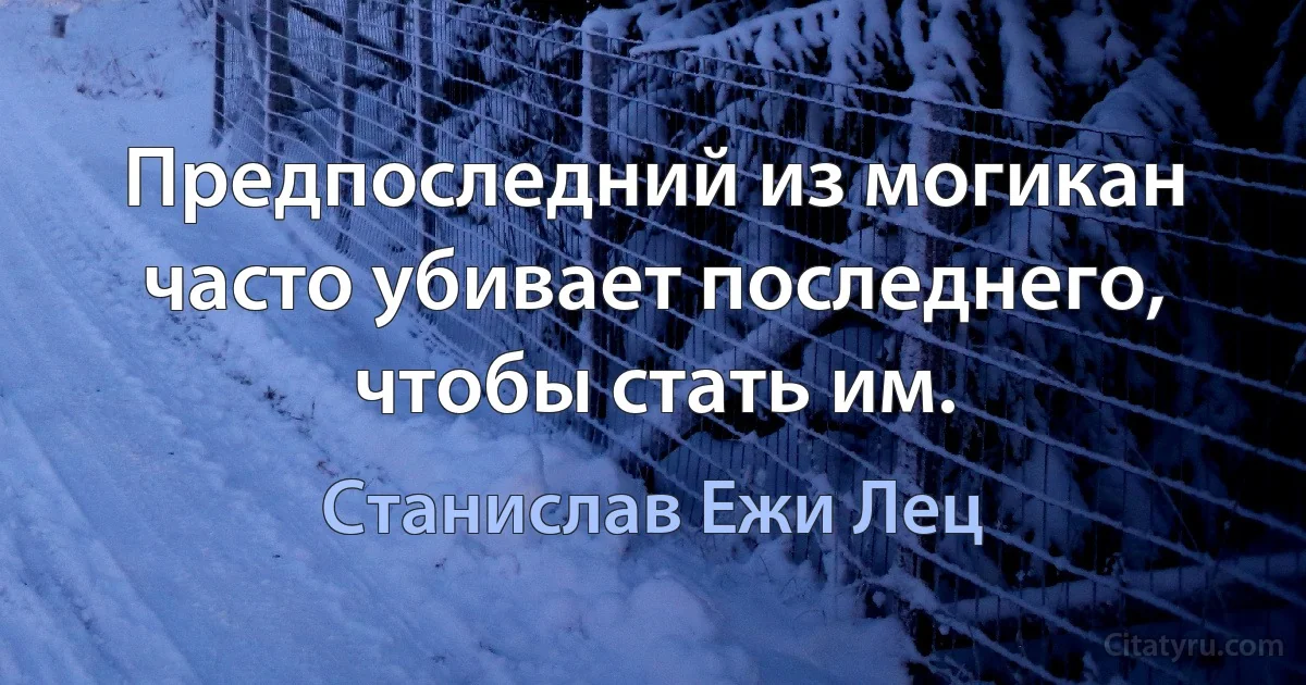 Предпоследний из могикан часто убивает последнего, чтобы стать им. (Станислав Ежи Лец)