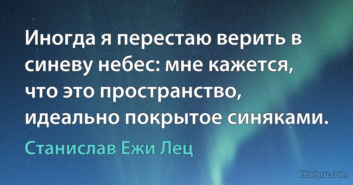 Иногда я перестаю верить в синеву небес: мне кажется, что это пространство, идеально покрытое синяками. (Станислав Ежи Лец)