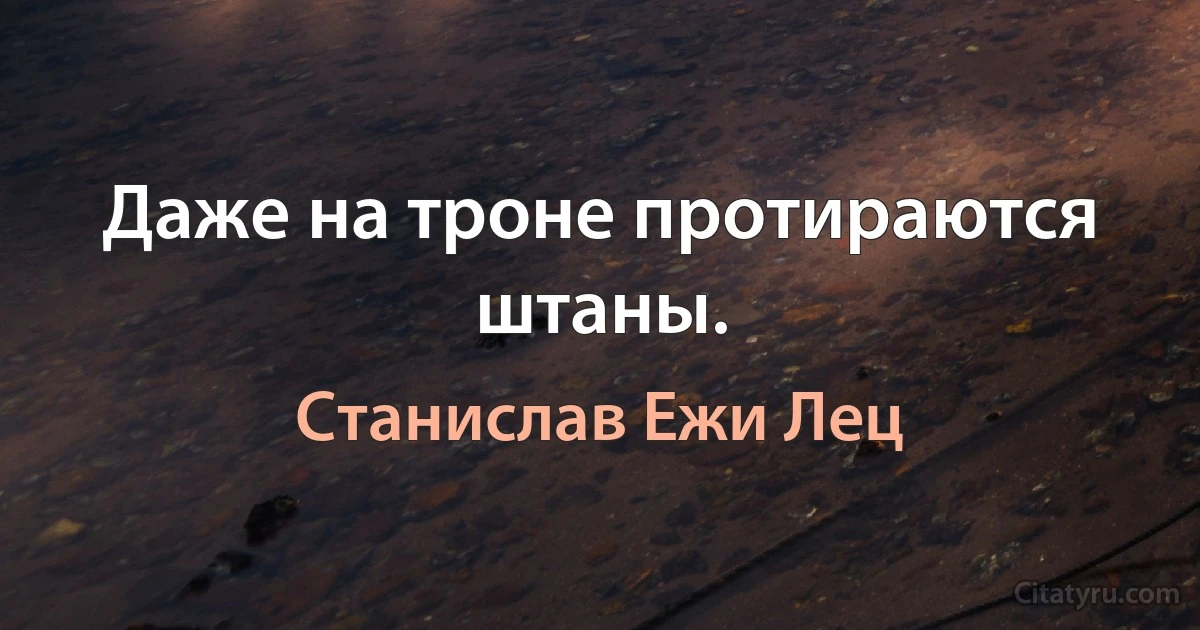 Даже на троне протираются штаны. (Станислав Ежи Лец)