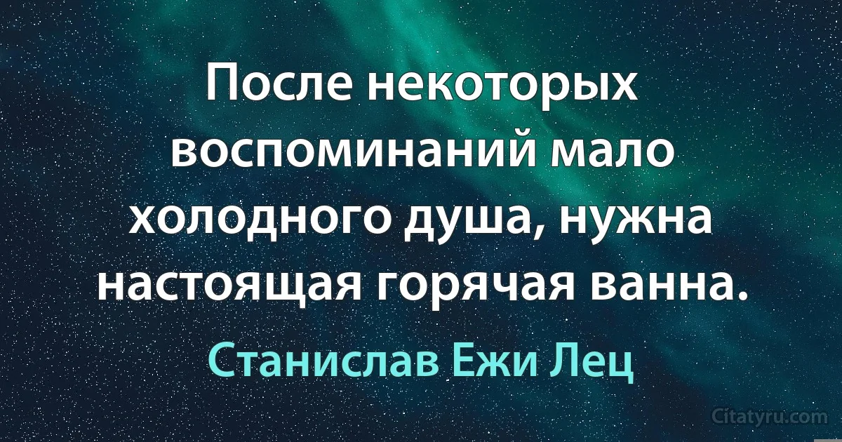 После некоторых воспоминаний мало холодного душа, нужна настоящая горячая ванна. (Станислав Ежи Лец)