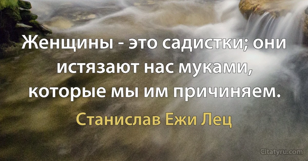 Женщины - это садистки; они истязают нас муками, которые мы им причиняем. (Станислав Ежи Лец)