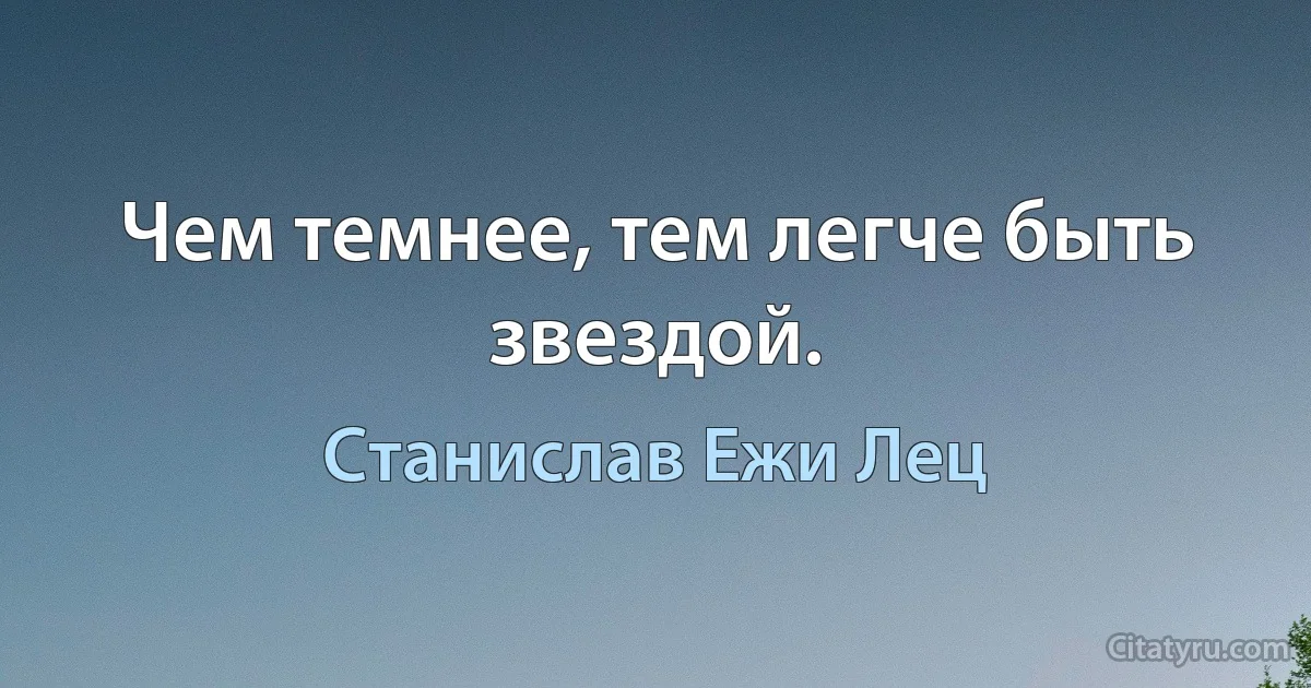 Чем темнее, тем легче быть звездой. (Станислав Ежи Лец)