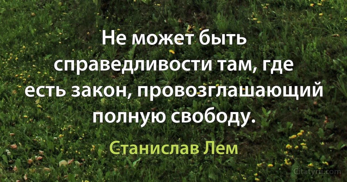 Не может быть справедливости там, где есть закон, провозглашающий полную свободу. (Станислав Лем)