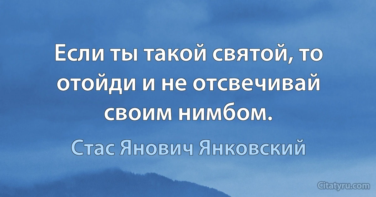 Если ты такой святой, то отойди и не отсвечивай своим нимбом. (Стас Янович Янковский)