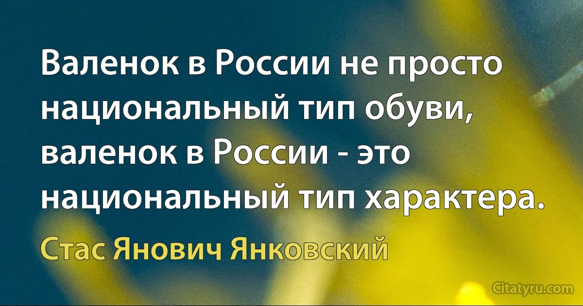 Валенок в России не просто национальный тип обуви, валенок в России - это национальный тип характера. (Стас Янович Янковский)