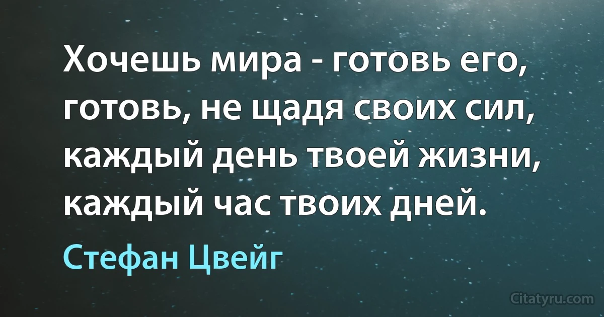 Хочешь мира - готовь его, готовь, не щадя своих сил, каждый день твоей жизни, каждый час твоих дней. (Стефан Цвейг)