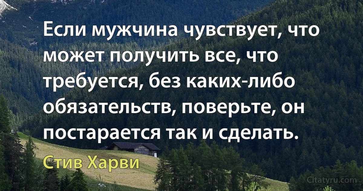 Если мужчина чувствует, что может получить все, что требуется, без каких-либо обязательств, поверьте, он постарается так и сделать. (Стив Харви)