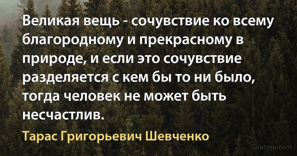 Великая вещь - сочувствие ко всему благородному и прекрасному в природе, и если это сочувствие разделяется с кем бы то ни было, тогда человек не может быть несчастлив. (Тарас Григорьевич Шевченко)