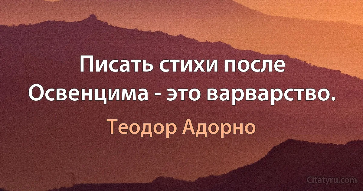 Писать стихи после Освенцима - это варварство. (Теодор Адорно)