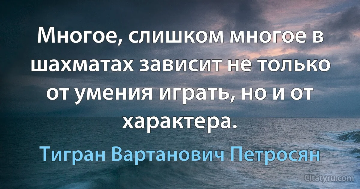 Многое, слишком многое в шахматах зависит не только от умения играть, но и от характера. (Тигран Вартанович Петросян)