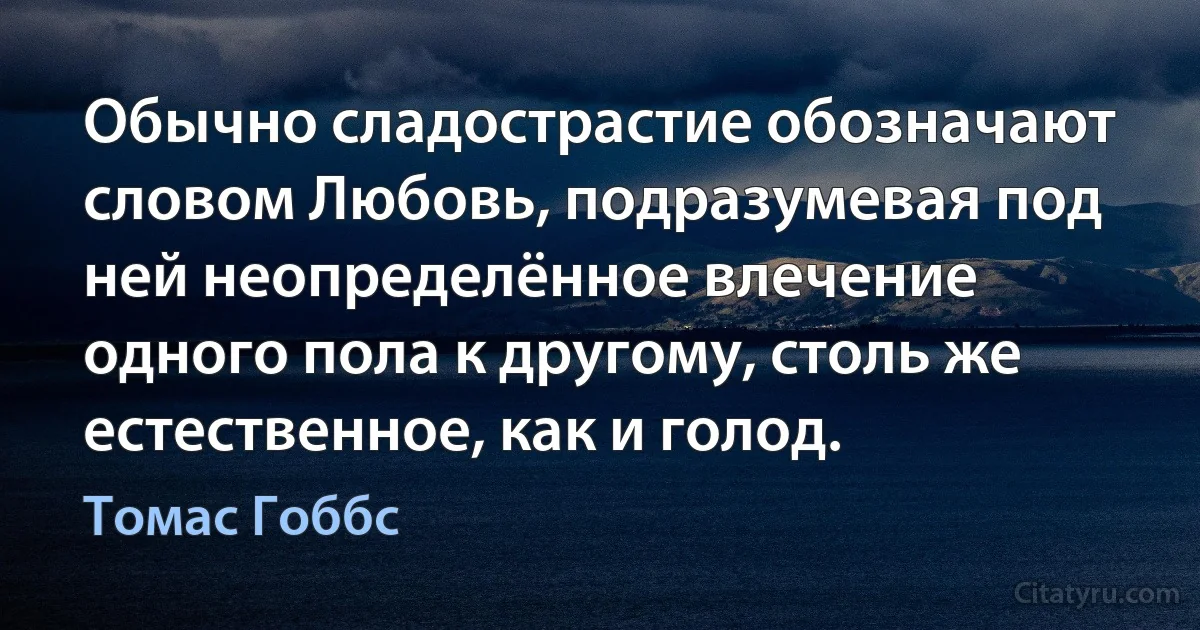 Обычно сладострастие обозначают словом Любовь, подразумевая под ней неопределённое влечение одного пола к другому, столь же естественное, как и голод. (Томас Гоббс)