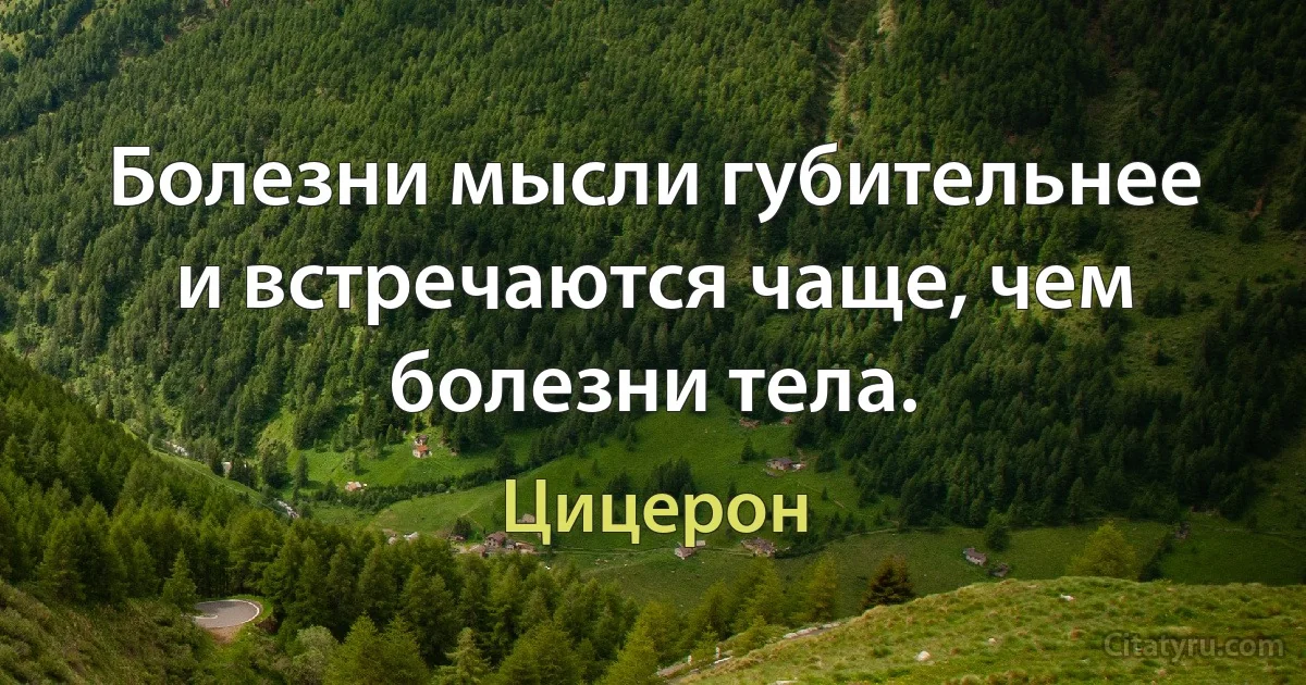 Болезни мысли губительнее и встречаются чаще, чем болезни тела. (Цицерон)