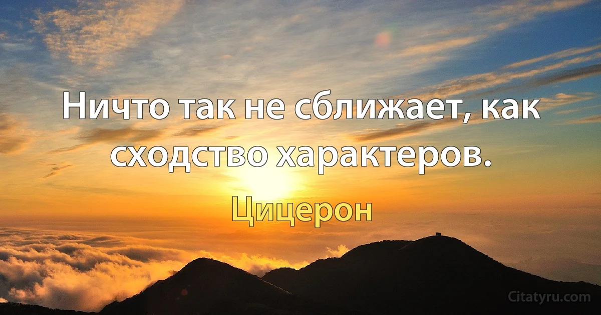 Ничто так не сближает, как сходство характеров. (Цицерон)