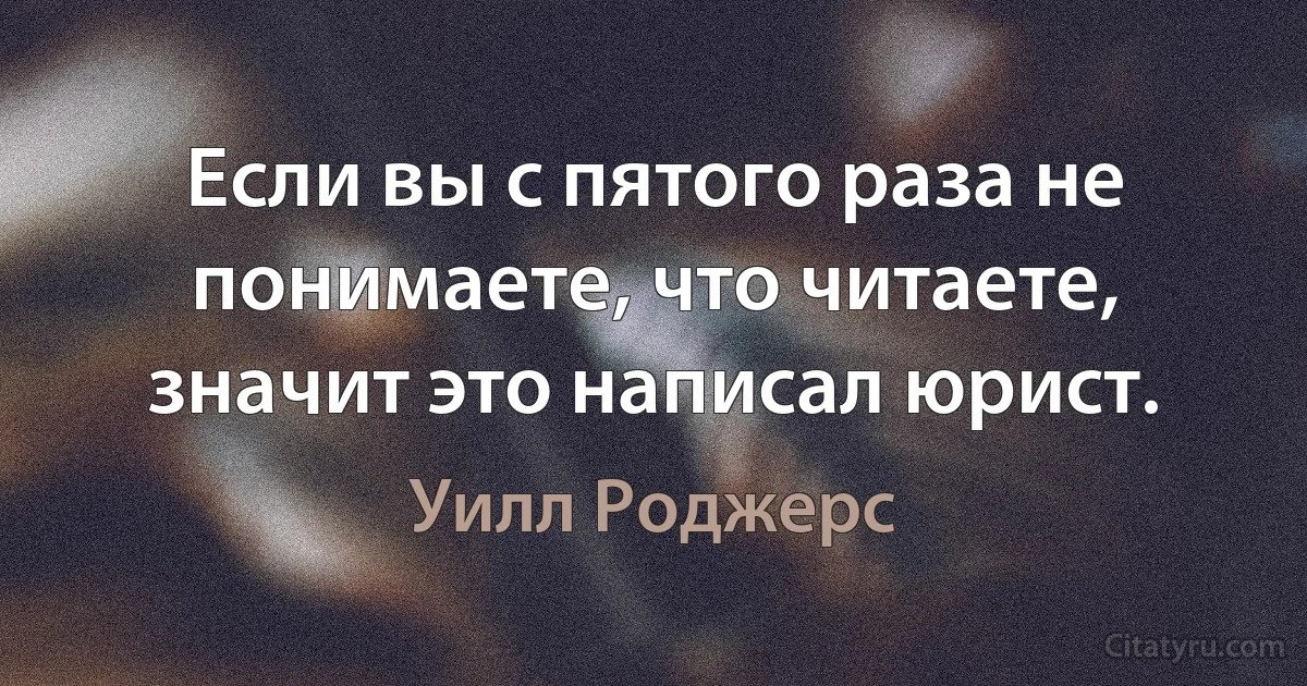 Если вы с пятого раза не понимаете, что читаете, значит это написал юрист. (Уилл Роджерс)