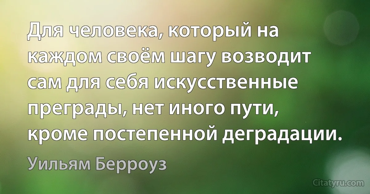 Для человека, который на каждом своём шагу возводит сам для себя искусственные преграды, нет иного пути, кроме постепенной деградации. (Уильям Берроуз)