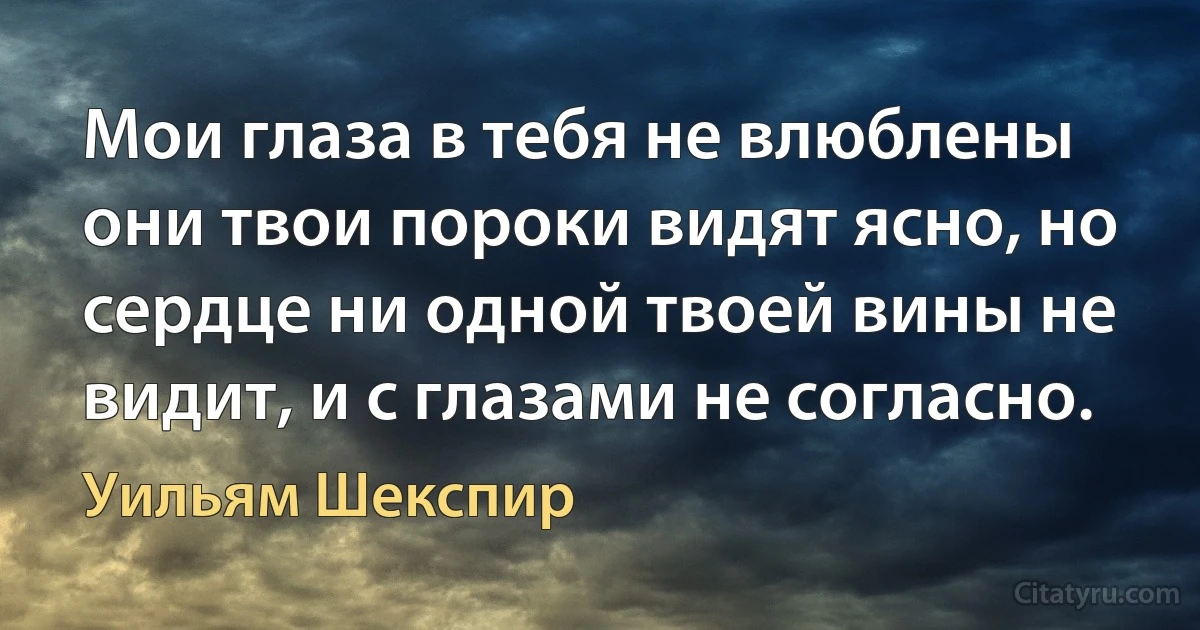 Мои глаза в тебя не влюблены они твои пороки видят ясно, но сердце ни одной твоей вины не видит, и с глазами не согласно. (Уильям Шекспир)