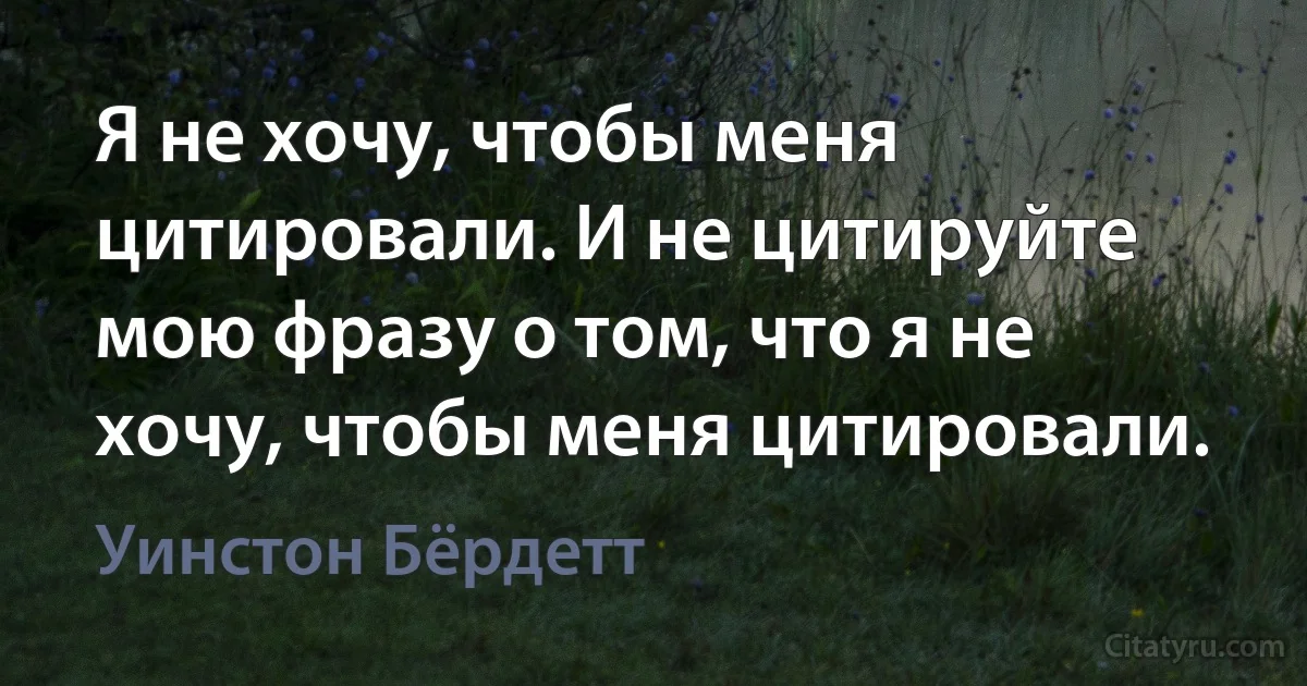 Я не хочу, чтобы меня цитировали. И не цитируйте мою фразу о том, что я не хочу, чтобы меня цитировали. (Уинстон Бёрдетт)