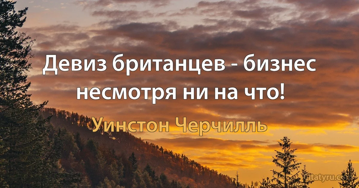 Девиз британцев - бизнес несмотря ни на что! (Уинстон Черчилль)