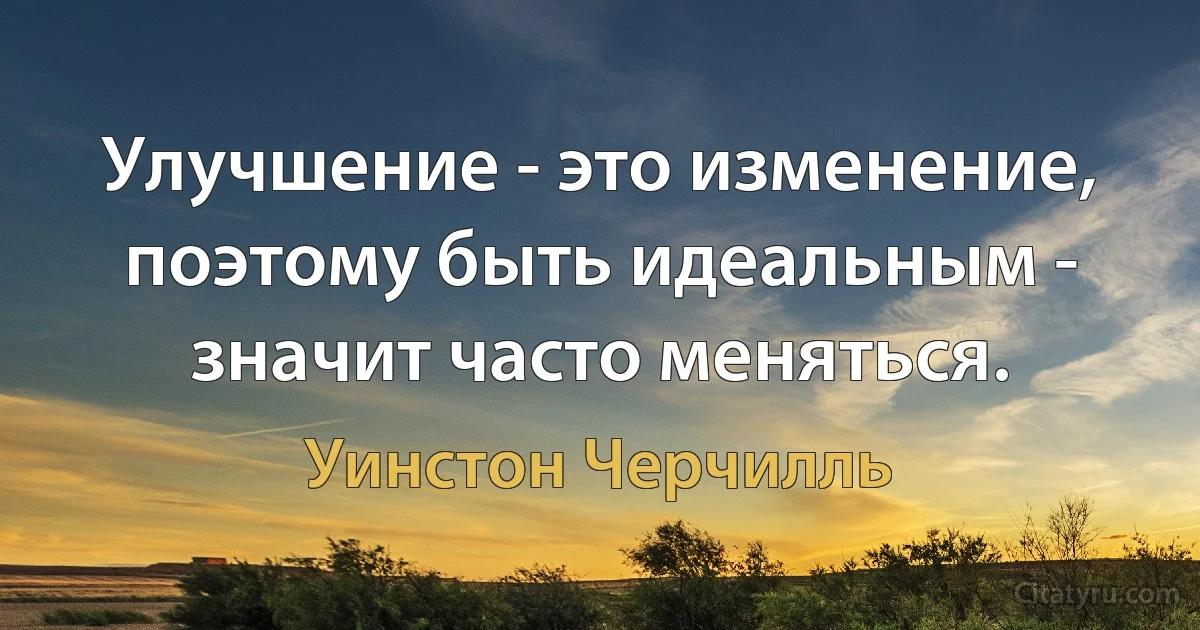 Улучшение - это изменение, поэтому быть идеальным - значит часто меняться. (Уинстон Черчилль)