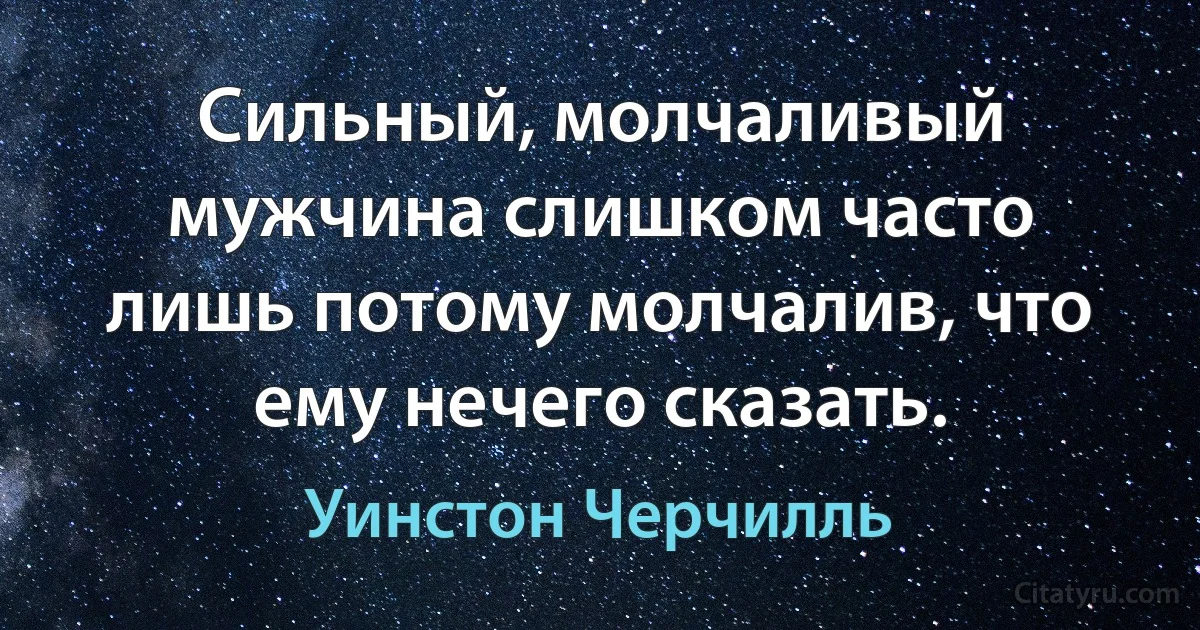 Сильный, молчаливый мужчина слишком часто лишь потому молчалив, что ему нечего сказать. (Уинстон Черчилль)