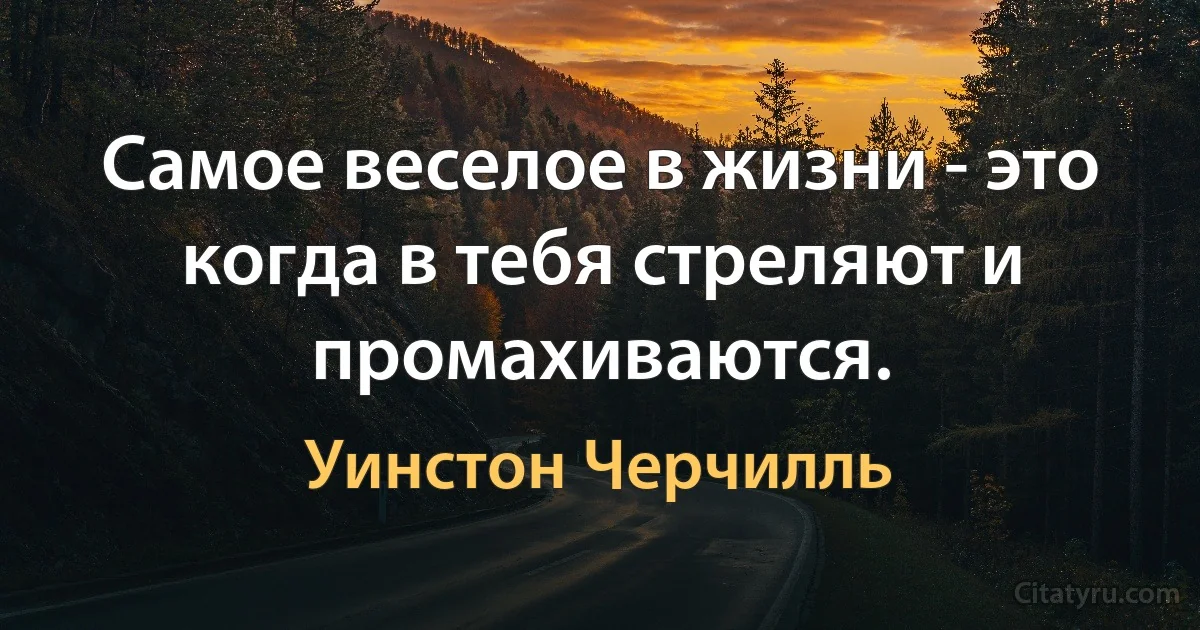 Самое веселое в жизни - это когда в тебя стреляют и промахиваются. (Уинстон Черчилль)