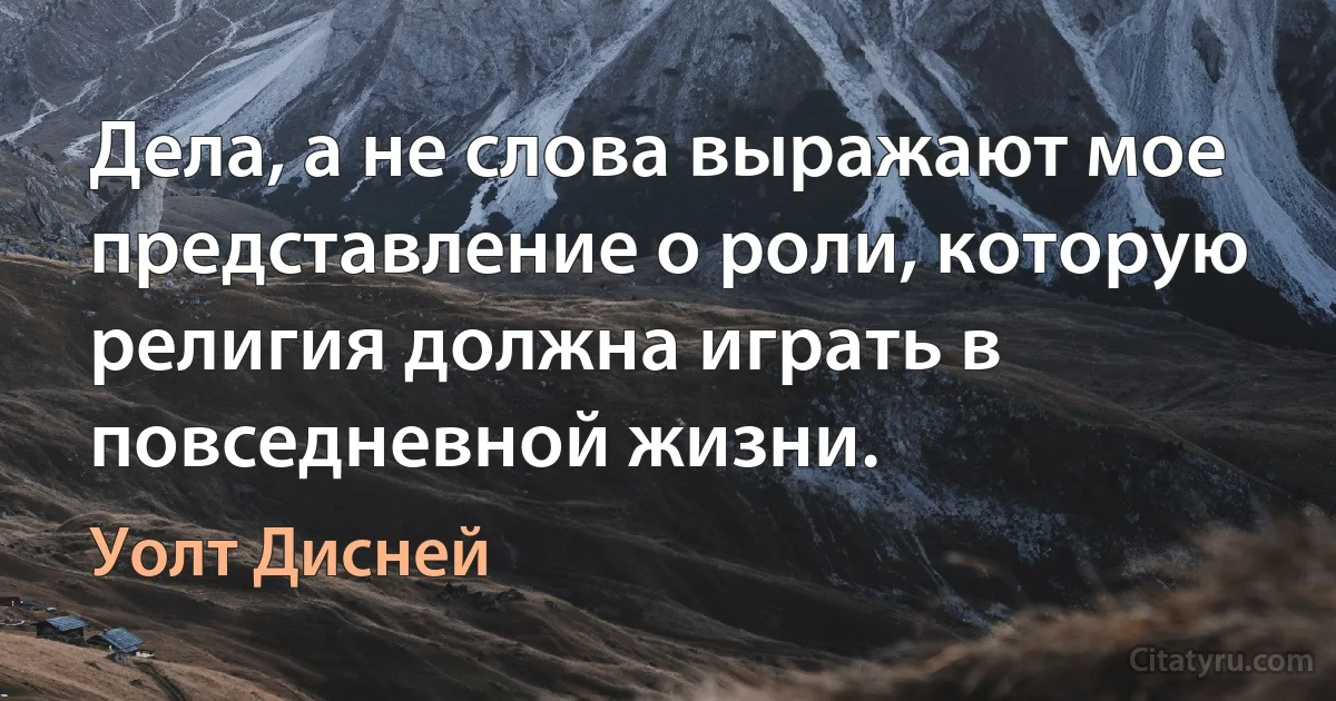 Дела, а не слова выражают мое представление о роли, которую религия должна играть в повседневной жизни. (Уолт Дисней)