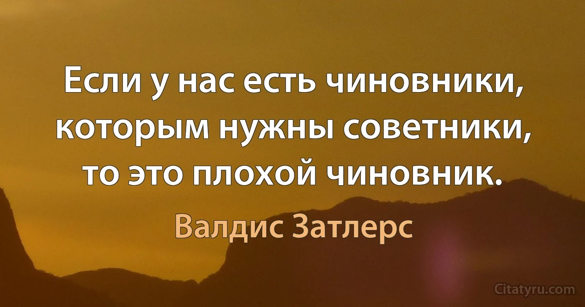 Если у нас есть чиновники, которым нужны советники, то это плохой чиновник. (Валдис Затлерс)