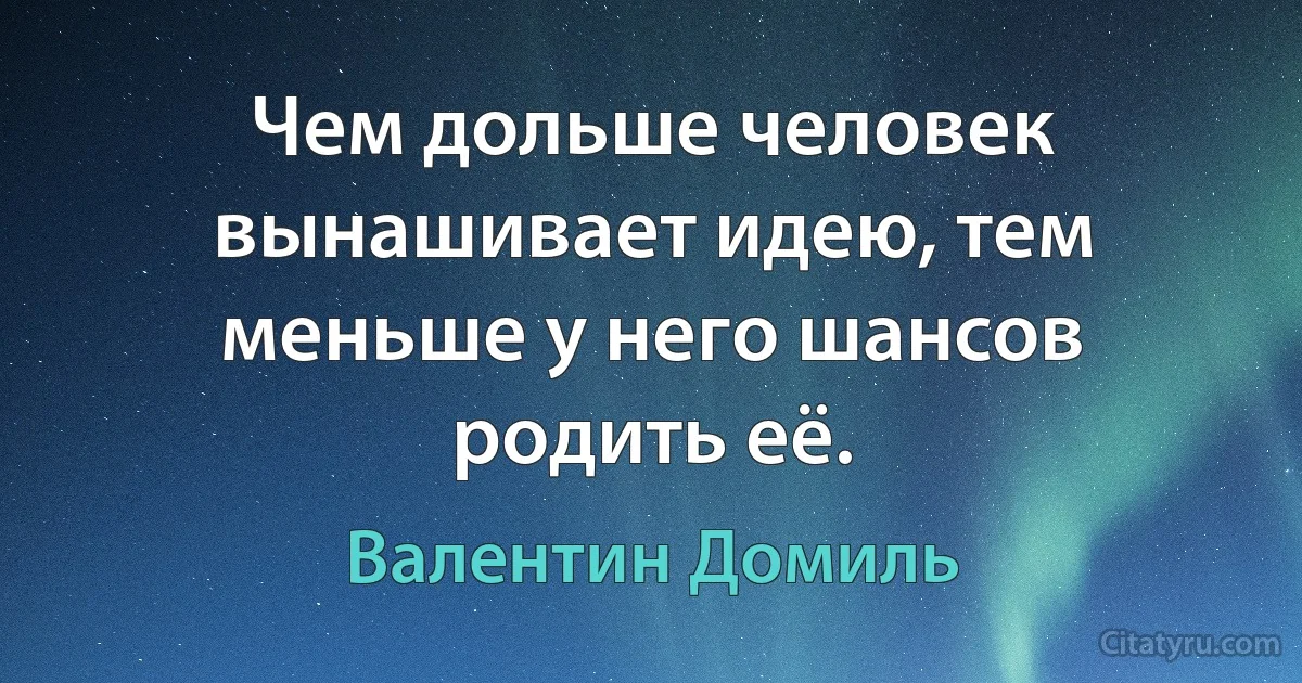 Чем дольше человек вынашивает идею, тем меньше у него шансов родить её. (Валентин Домиль)