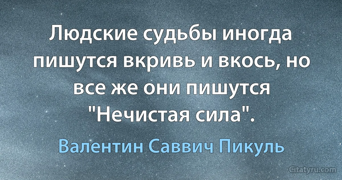 Людские судьбы иногда пишутся вкривь и вкось, но все же они пишутся "Нечистая сила". (Валентин Саввич Пикуль)