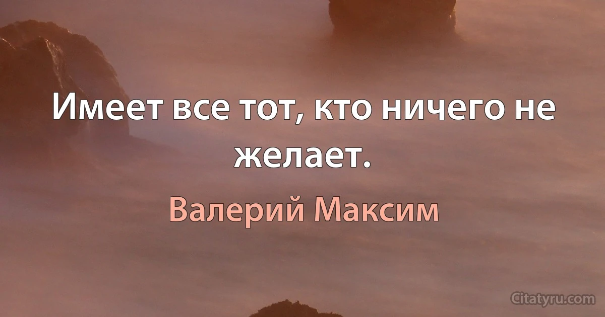 Имеет все тот, кто ничего не желает. (Валерий Максим)