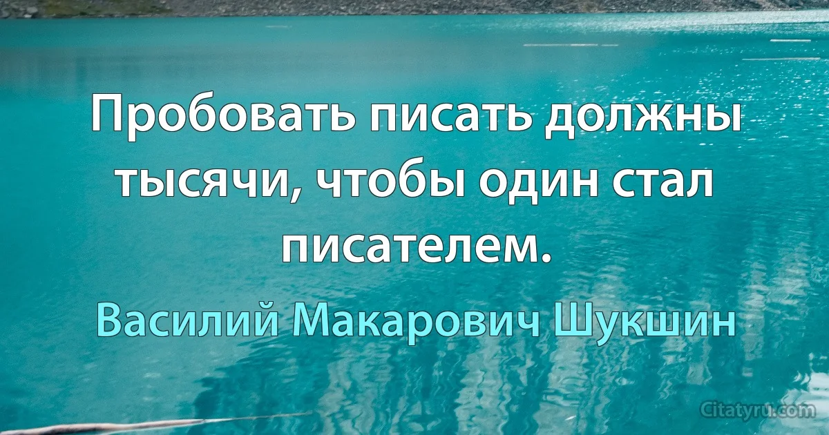 Пробовать писать должны тысячи, чтобы один стал писателем. (Василий Макарович Шукшин)