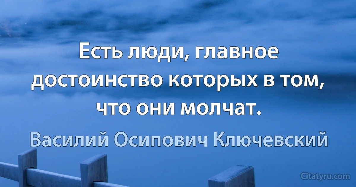 Есть люди, главное достоинство которых в том, что они молчат. (Василий Осипович Ключевский)