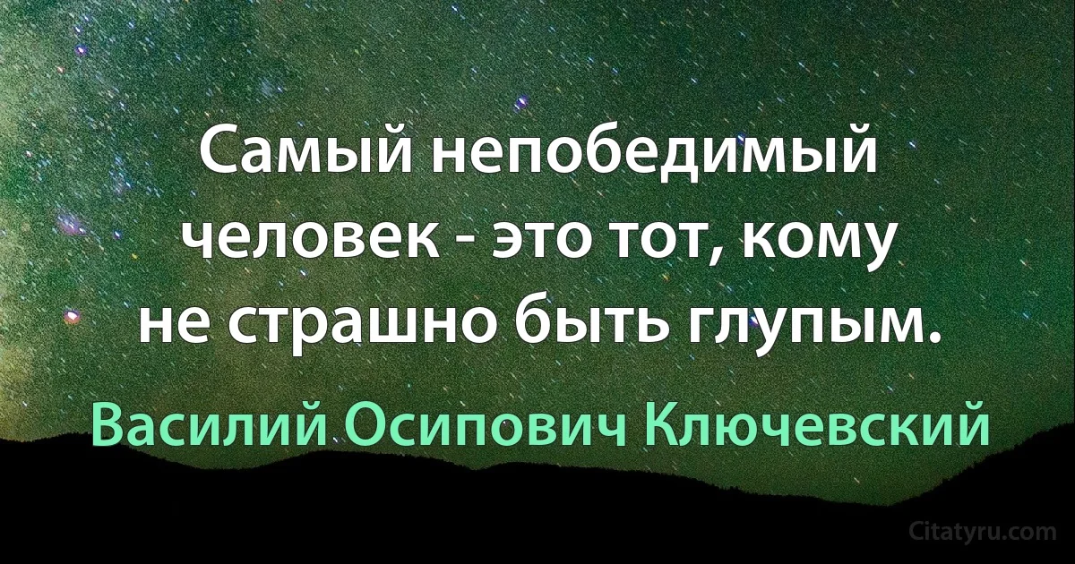 Самый непобедимый человек - это тот, кому не страшно быть глупым. (Василий Осипович Ключевский)