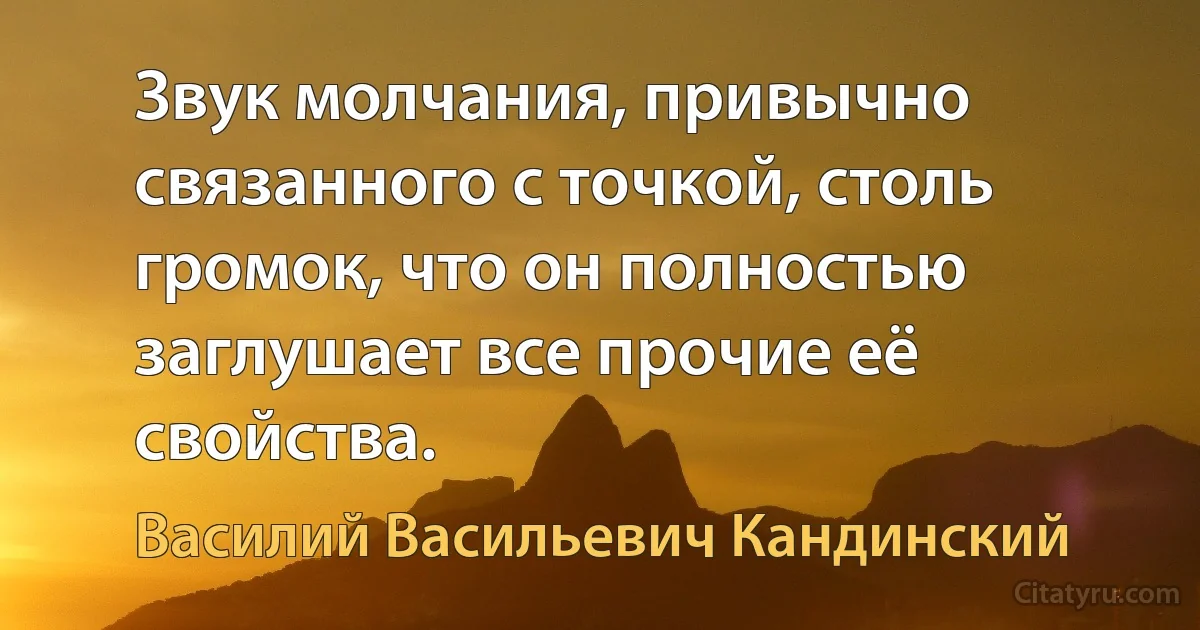 Звук молчания, привычно связанного с точкой, столь громок, что он полностью заглушает все прочие её свойства. (Василий Васильевич Кандинский)